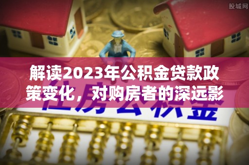 临沭解读2023年公积金贷款政策变化，对购房者的深远影响