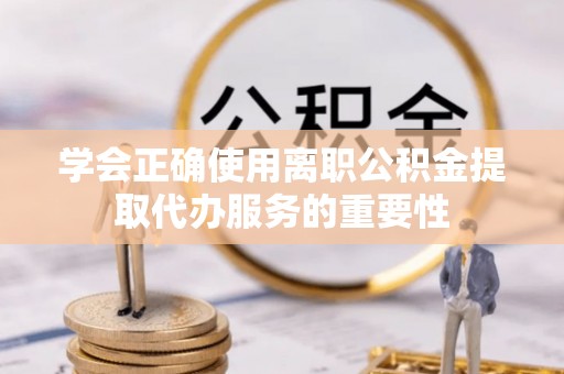 临沭学会正确使用离职公积金提取代办服务的重要性