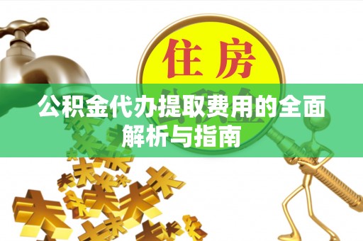 临沭公积金代办提取费用的全面解析与指南