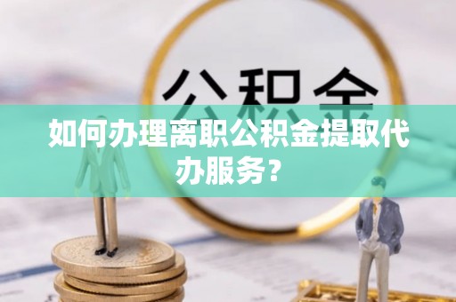 临沭如何办理离职公积金提取代办服务？